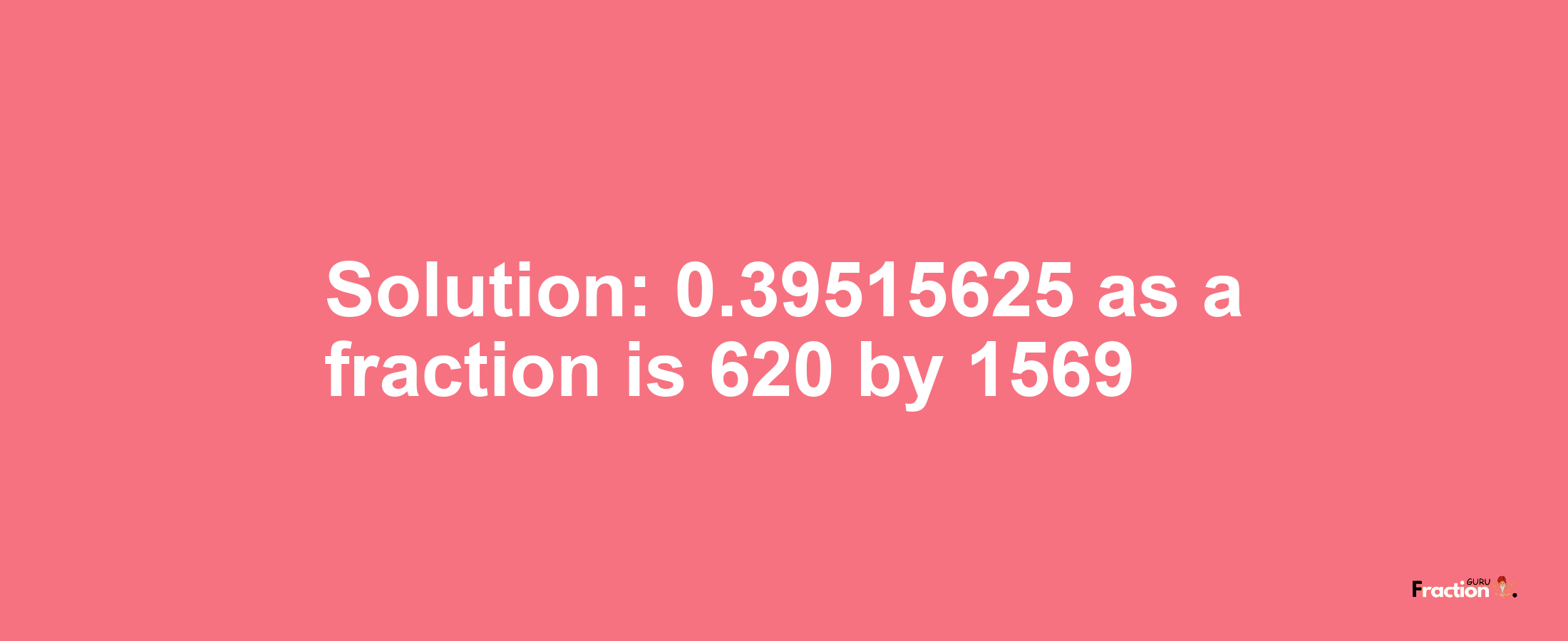 Solution:0.39515625 as a fraction is 620/1569